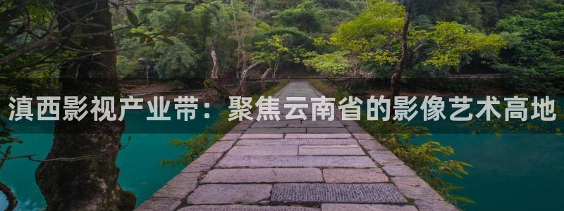 九七电影网手机版-九七电影院：滇西影视产业带：聚焦云南省的影像艺术高地